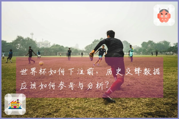 世界杯如何下注前，历史交锋数据应该如何参考与分析？
