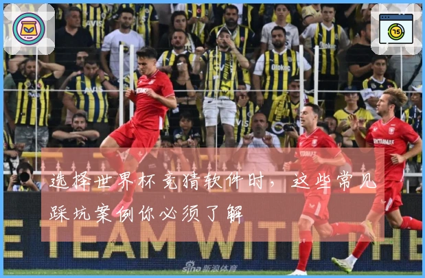 选择世界杯竞猜软件时，这些常见踩坑案例你必须了解