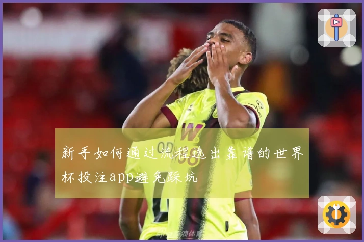 新手如何通过流程选出靠谱的世界杯投注app避免踩坑