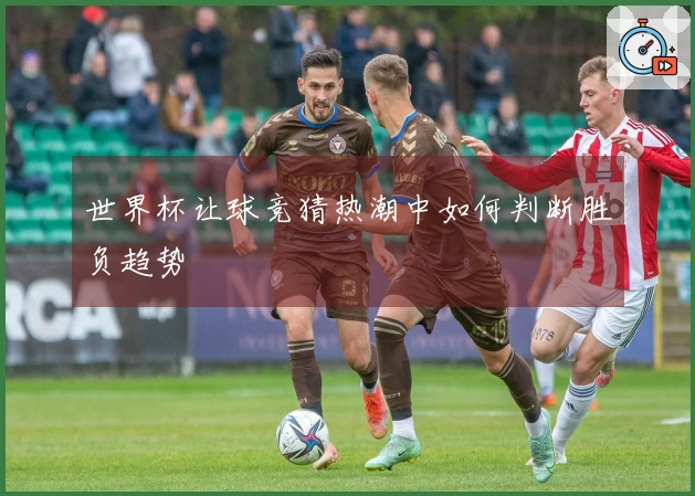 世界杯让球竞猜热潮中如何判断胜负趋势