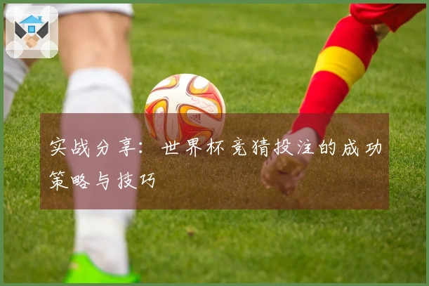实战分享：世界杯竞猜投注的成功策略与技巧