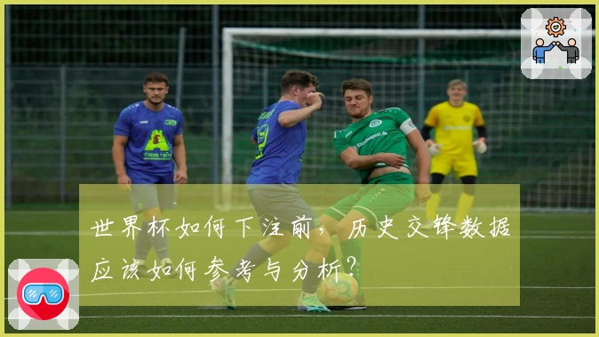 世界杯如何下注前，历史交锋数据应该如何参考与分析？