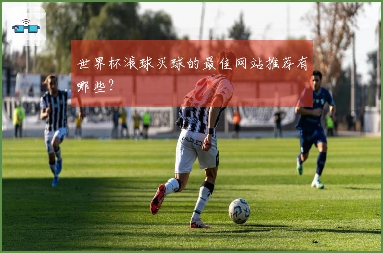 世界杯滚球买球的最佳网站推荐有哪些？