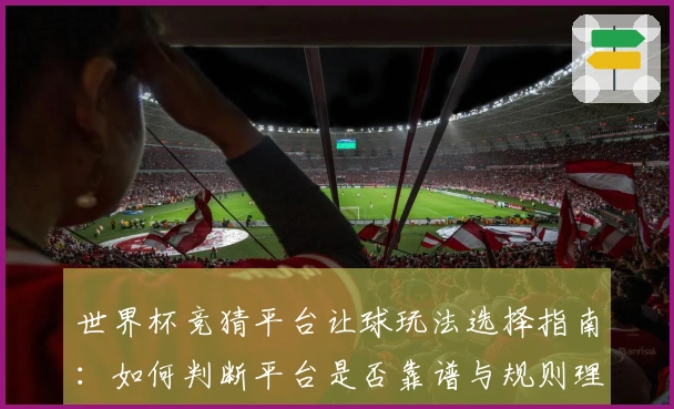 世界杯竞猜平台让球玩法选择指南：如何判断平台是否靠谱与规则理解