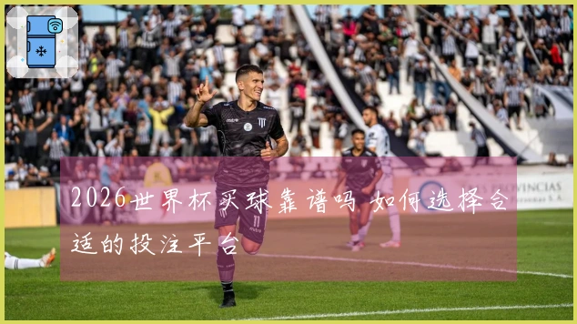 2026世界杯买球靠谱吗 如何选择合适的投注平台