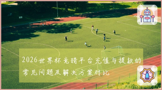 2026世界杯竞猜平台充值与提款的常见问题及解决方案对比