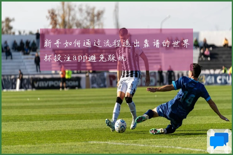 新手如何通过流程选出靠谱的世界杯投注app避免踩坑