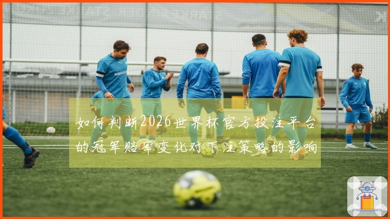 如何判断2026世界杯官方投注平台的冠军赔率变化对下注策略的影响