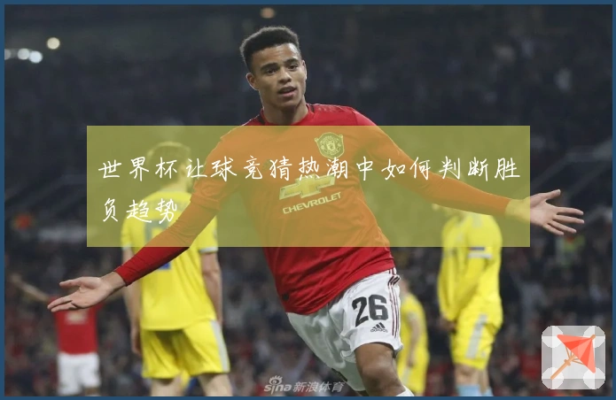 世界杯让球竞猜热潮中如何判断胜负趋势