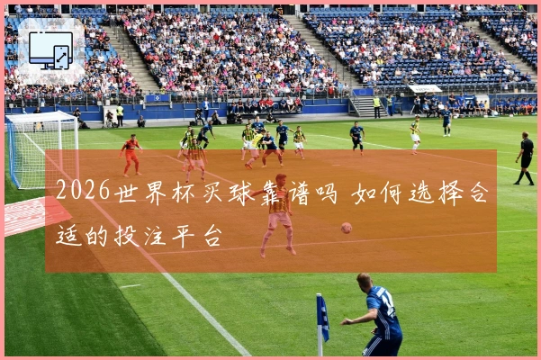 2026世界杯买球靠谱吗 如何选择合适的投注平台