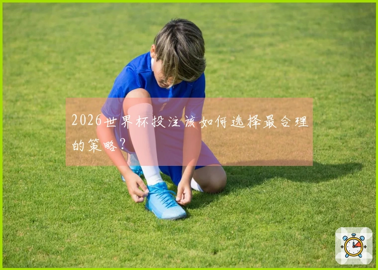 2026世界杯投注该如何选择最合理的策略？